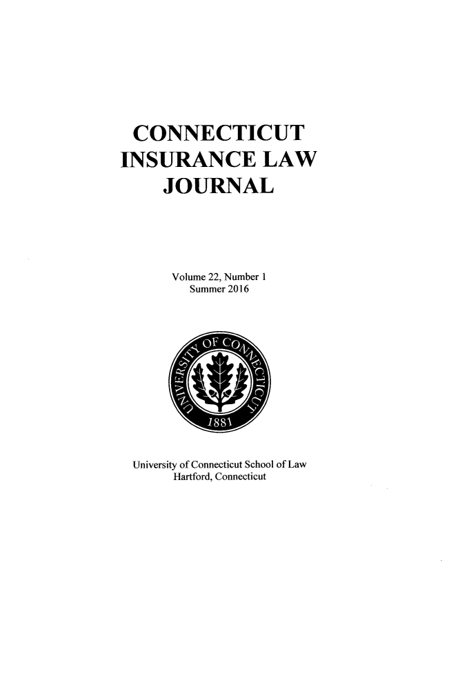 handle is hein.journals/conilj22 and id is 1 raw text is:   CONNECTICUTINSURANCE LAW     JOURNAL     Volume 22, Number 1         Summer 2016  University of Connecticut School of Law       Hartford, Connecticut