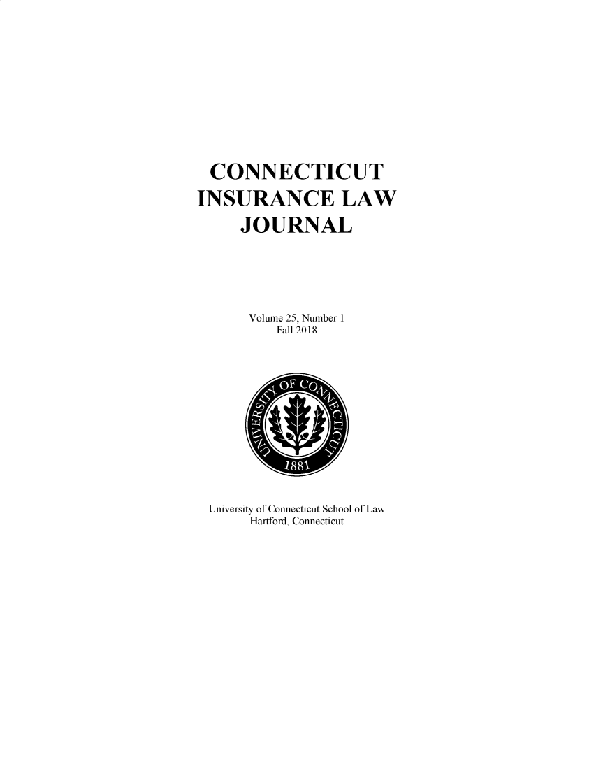 handle is hein.journals/conilj25 and id is 1 raw text is:   CONNECTICUTINSURANCE LAW     JOURNAL     Volume 25, Number 1          Fall 2018University of Connecticut School of Law     Hartford, Connecticut