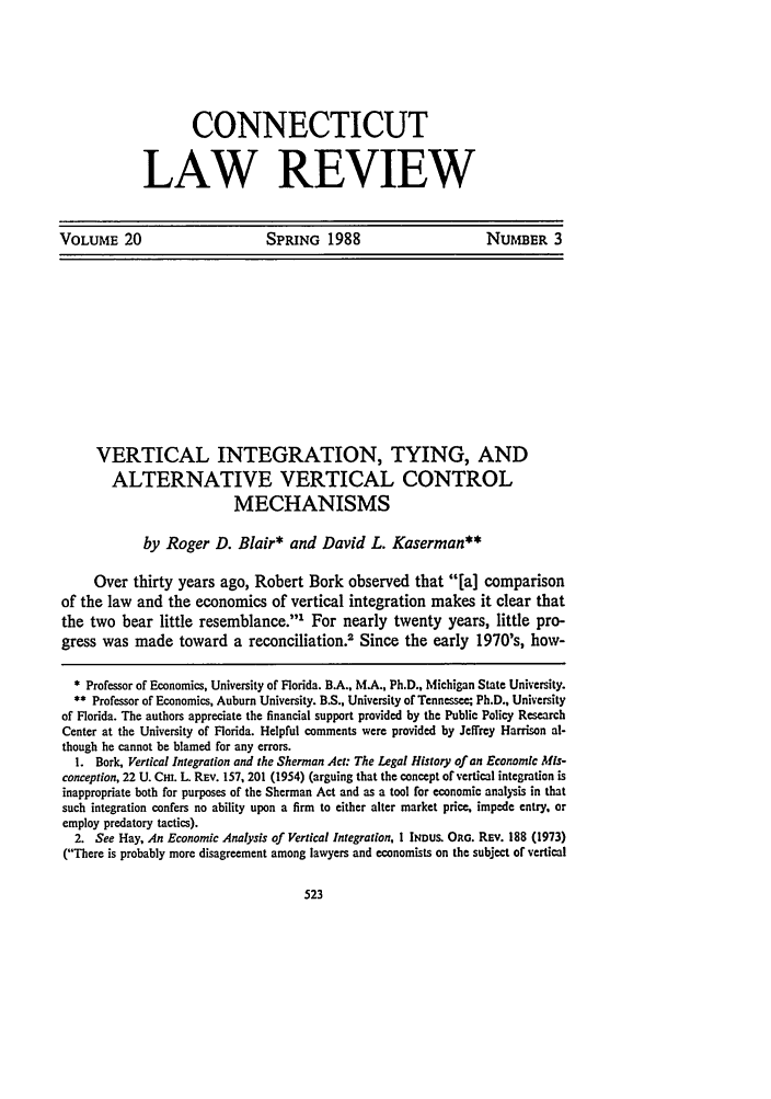 handle is hein.journals/conlr20 and id is 537 raw text is: CONNECTICUTLAW REVIEWVOLUME 20              SPRING 1988             NUMBER 3VERTICAL INTEGRATION, TYING, ANDALTERNATIVE VERTICAL CONTROLMECHANISMSby Roger D. Blair* and David L. Kaserman**Over thirty years ago, Robert Bork observed that [a] comparisonof the law and the economics of vertical integration makes it clear thatthe two bear little resemblance.' For nearly twenty years, little pro-gress was made toward a reconciliation.' Since the early 1970's, how-* Professor of Economics, University of Florida. B.A., M.A., Ph.D., Michigan State University.** Professor of Economics, Auburn University. B.S., University of Tennesse; Ph.D., Universityof Florida. The authors appreciate the financial support provided by the Public Policy ResearchCenter at the University of Florida. Helpful comments were provided by Jeffrey Harrison al-though he cannot be blamed for any errors.1. Bork, Vertical Integration and the Sherman Act: The Legal History of an Economic Mis-conception, 22 U. Cm. L. REv. 157, 201 (1954) (arguing that the concept of vertical integration isinappropriate both for purposes of the Sherman Act and as a tool for economic analysis in thatsuch integration confers no ability upon a firm to either alter market price, impede entry, oremploy predatory tactics).2. See Hay, An Economic Analysis of Vertical Integration, I INDUS. ORG. REv. 188 (1973)(There is probably more disagreement among lawyers and economists on the subject of vertical