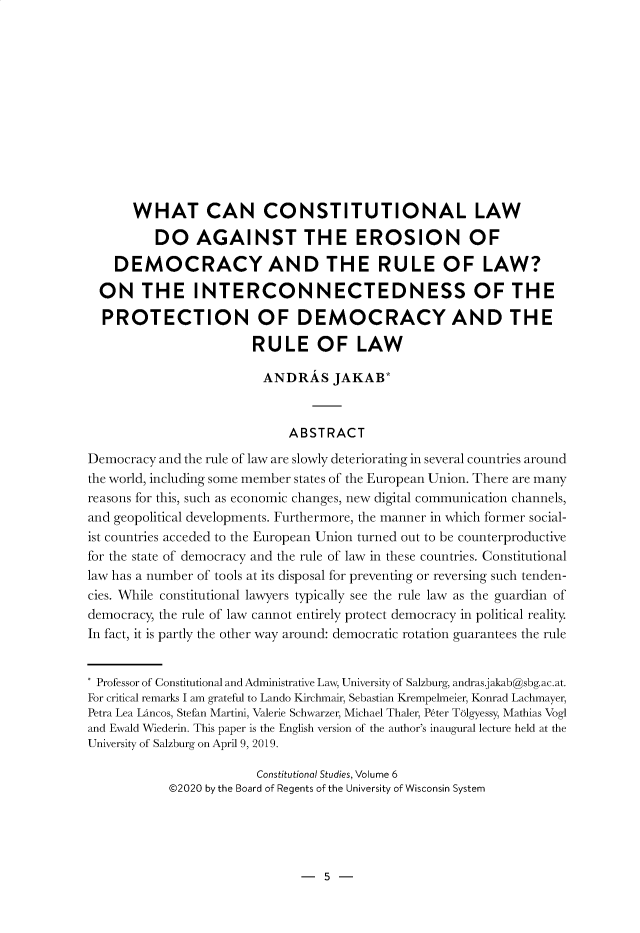 handle is hein.journals/constudi6 and id is 11 raw text is: 












       WHAT CAN CONSTITUTIONAL LAW
          DO AGAINST THE EROSION OF

    DEMOCRACY AND THE RULE OF LAW?

  ON THE INTERCONNECTEDNESS OF THE
  PROTECTION OF DEMOCRACY AND THE

                        RULE OF LAW

                        ANDRAS JAKAB*


                             ABSTRACT
Democracy and the rule of law are slowly deteriorating in several countries around
the world, including some member states of the European Union. There are many
reasons for this, such as economic changes, new digital communication channels,
and geopolitical developments. Furthermore, the manner in which former social-
ist countries acceded to the European Union turned out to be counterproductive
for the state of democracy and the rule of law in these countries. Constitutional
law has a number of tools at its disposal for preventing or reversing such tenden-
cies. While constitutional lawyers typically see the rule law as the guardian of
democracy, the rule of law cannot entirely protect democracy in political reality.
In fact, it is partly the other way around: democratic rotation guarantees the rule


* Professor of Constitutional and Administrative Law, University of Salzburg, andras.jakabgsbg.ac.at.
For critical remarks I am grateful to Lando Kirchmair, Sebastian Krempelmeier, Konrad Lachmayer,
Petra Lea Lancos, Stefan Martini, Valerie Schwarzer, Michael Thaler, Peter T61gyessy, Mathias Vogl
and Ewald Wiederin. This paper is the English version of the author's inaugural lecture held at the
University of Salzburg on April 9, 2019.

                        Constitutional Studies, Volume 6
            ©2020 by the Board of Regents of the University of Wisconsin System


- 5 -


