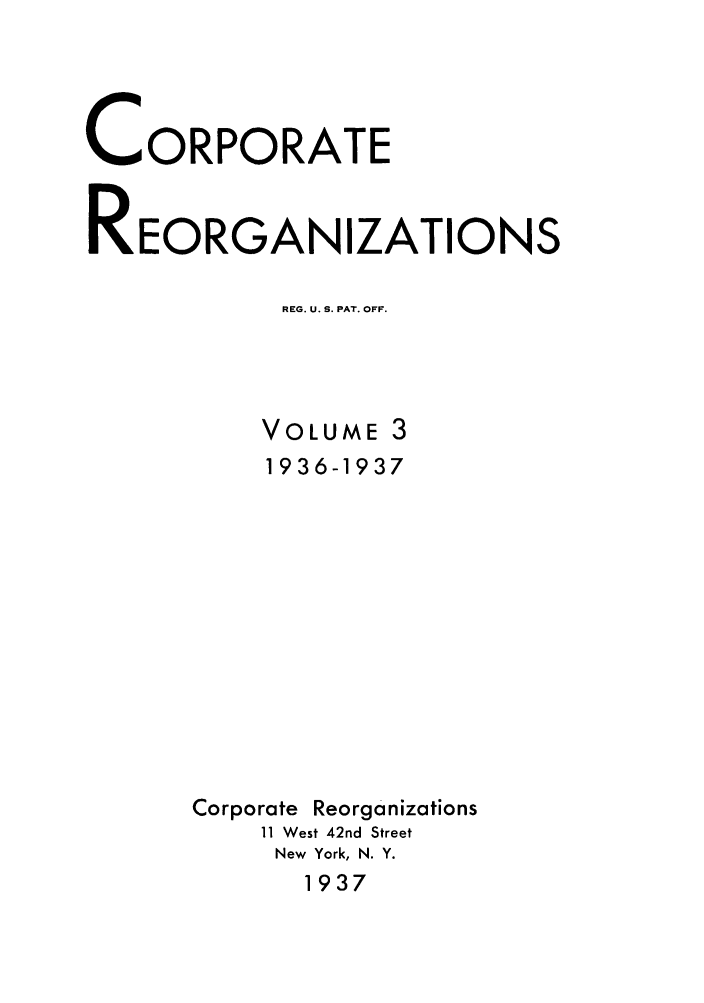 handle is hein.journals/coreorga3 and id is 1 raw text is: CORPORATEREORGANIZATIONSREG. U. S. PAT. OFF.VOLUME 31936-1937Corporate Reorganizations11 West 42nd StreetNew York, N. Y.1937