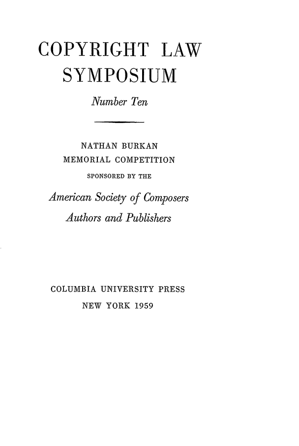 handle is hein.journals/cpyrgt10 and id is 1 raw text is: COPYRIGHT LAWSYMPOSIUMNumber TenNATHAN BURKANMEMORIAL COMPETITIONSPONSORED BY THEAmerican Society of ComposersAuthors and PublishersCOLUMBIA UNIVERSITY PRESSNEW YORK 1959