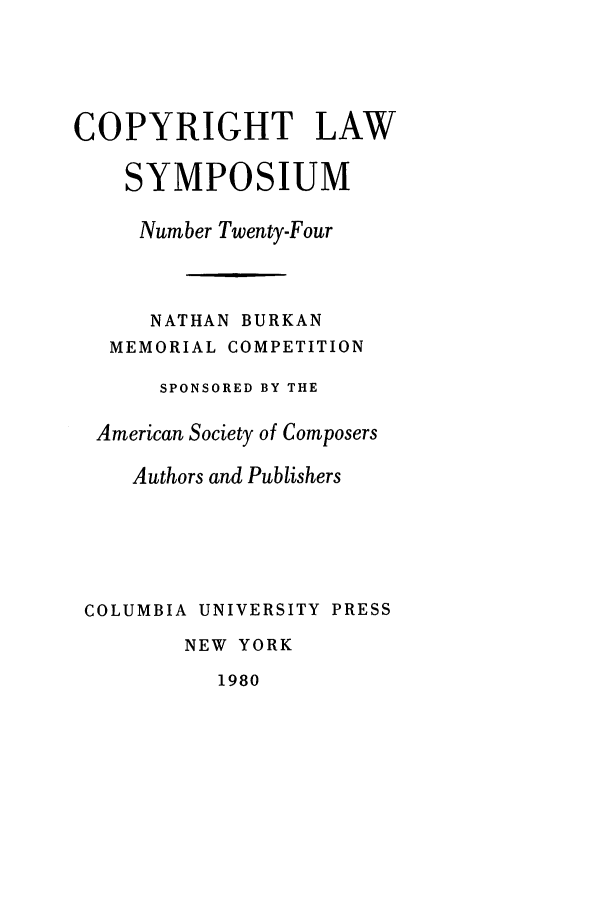 handle is hein.journals/cpyrgt24 and id is 1 raw text is: COPYRIGHT LAWSYMPOSIUMNumber Twenty-FourNATHAN BURKANMEMORIAL COMPETITIONSPONSORED BY THEAmerican Society of ComposersAuthors and PublishersCOLUMBIA UNIVERSITY PRESSNEW YORK1980