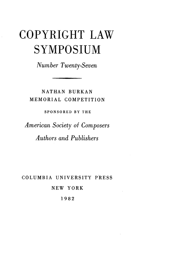 handle is hein.journals/cpyrgt27 and id is 1 raw text is: COPYRIGHT LAWSYMPOSIUMNumber Twenty-SevenNATHAN BURKANMEMORIAL COMPETITIONSPONSORED BY THEAmerican Society of ComposersAuthors and PublishersCOLUMBIA UNIVERSITY PRESSNEW YORK1982