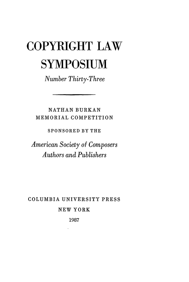 handle is hein.journals/cpyrgt33 and id is 1 raw text is: COPYRIGHT LAWSYMPOSIUMNumber Thirty-ThreeNATHAN BURKANMEMORIAL COMPETITIONSPONSORED BY THEAmerican Society of ComposersAuthors and PublishersCOLUMBIA UNIVERSITY PRESSNEW YORK1987