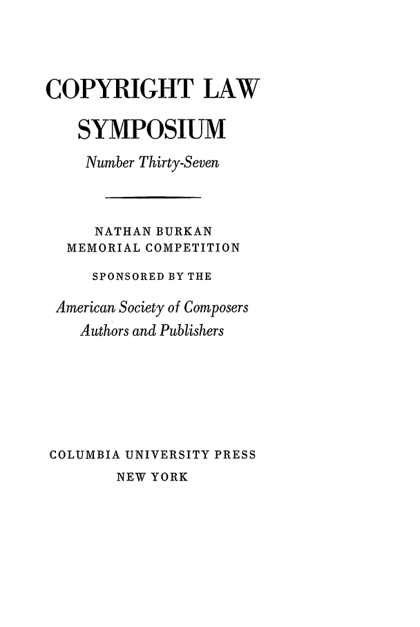 handle is hein.journals/cpyrgt37 and id is 1 raw text is: COPYRIGHT LAWSYMPOSIUMNumber Thirty-SevenNATHAN BURKANMEMORIAL COMPETITIONSPONSORED BY THEAmerican Society of ComposersAuthors and PublishersCOLUMBIA UNIVERSITY PRESSNEW YORK