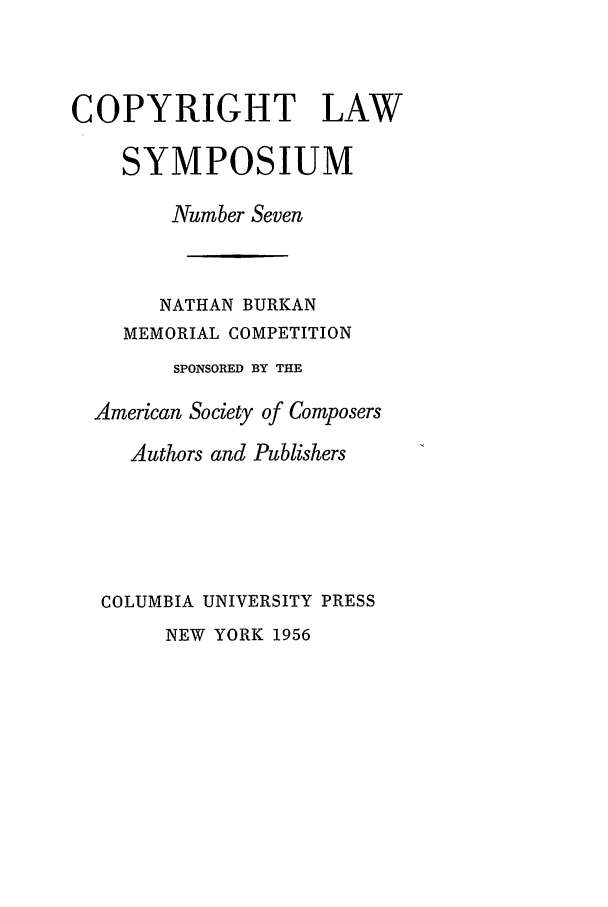 handle is hein.journals/cpyrgt7 and id is 1 raw text is: COPYRIGHT LAWSYMPOSIUMNumber SevenNATHAN BURKANMEMORIAL COMPETITIONSPONSORED BY THEAmerican Society of ComposersAuthors and PublishersCOLUMBIA UNIVERSITY PRESSNEW YORK 1956