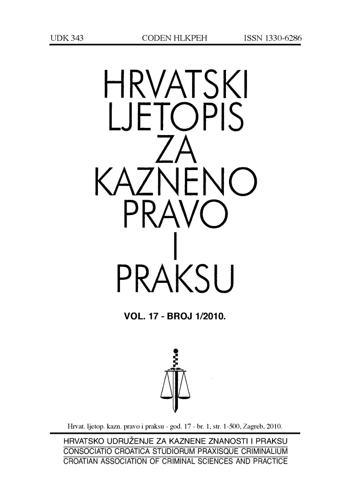 handle is hein.journals/cranmscip17 and id is 1 raw text is: 







      H RVATSKI


      LJETOPIS


              ZA


     KAZNENO


          PRAVO


                 I


        PRAKSU

        VOL. 17 - BROJ 1/2010.









 Hrvat. ljetop, kazn. pravo i praksu - god. 17 - br. 1, str. 1-500, Zagreb, 2010.
 HRVATSKO UDRUZENJE ZA KAZNENE ZNANOSTI I PRAKSU
CONSOCIATIO CROATICA STUDIORUM PRAXISQUE CRIMINALIUM
CROATIAN ASSOCIATION OF CRIMINAL SCIENCES AND PRACTICE


UDK343


CODEN HLKPEH


ISSN 1330-6286


