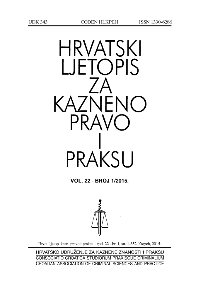 handle is hein.journals/cranmscip22 and id is 1 raw text is: 







      HRVATSKI


      LJETOPIS


              ZA


     KAZNENO


         PRAVO


                 I


        PRAKSU

        VOL. 22 - BROJ 1/2015.










 Hrvat. ljetop. kazn. pravo i praksu - god. 22 - br. 1, str. 1-352, Zagreb, 2015.
 HRVATSKO UDRUZENJE ZA KAZNENE ZNANOSTI I PRAKSU
CONSOCIATIO CROATICA STUDIORUM PRAXISQUE CRIMINALIUM
CROATIAN ASSOCIATION OF CRIMINAL SCIENCES AND PRACTICE


UDK 343


CODEN HLKPEH


ISSN 1330-6286



