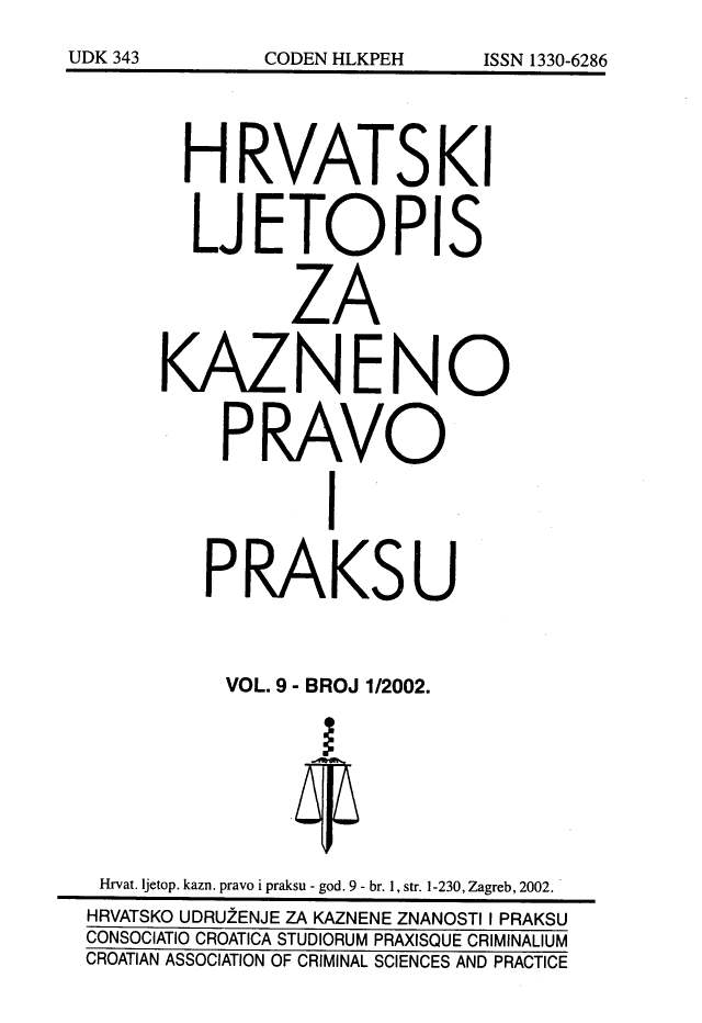 handle is hein.journals/cranmscip9 and id is 1 raw text is: 






       HRVATSKI


       LJETOPIS


               ZA


     KAZNENO


          PRAVO


                 I


         PRAKSU



         VOL. 9 - BROJ 1/2002.







 Hrvat. ljetop. kazn. pravo i praksu - god. 9 - br. 1, str. 1-230, Zagreb, 2002.
 HRVATSKO UDRU2ENJE ZA KAZNENE ZNANOSTI I PRAKSU
 CONSOCIATIO CROATICA STUDIORUM PRAXISQUE CRIMINALIUM
CROATIAN ASSOCIATION OF CRIMINAL SCIENCES AND PRACTICE


UDK 343


CODEN HLKPEH


ISSN 1330-6286


