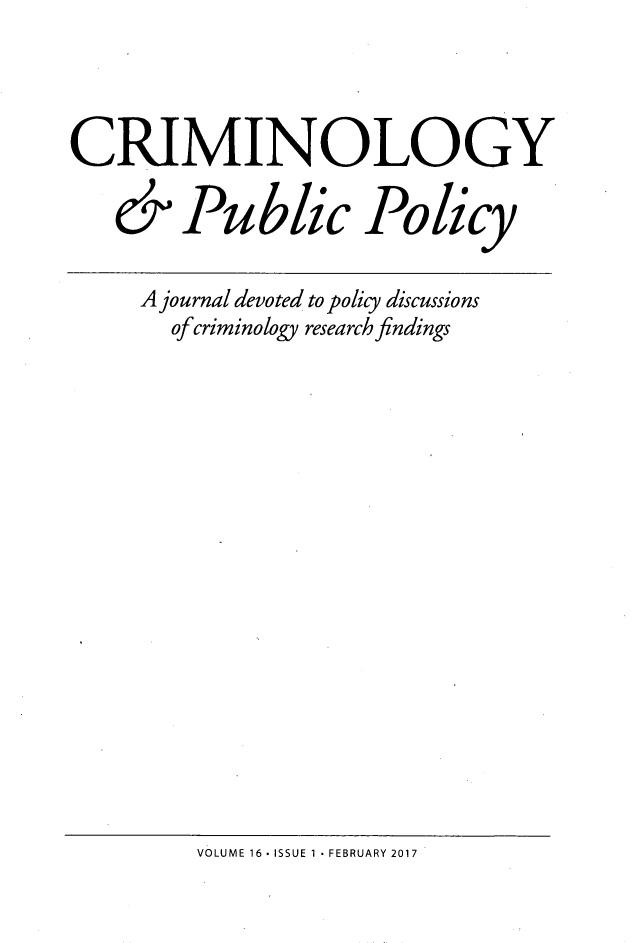 handle is hein.journals/crpp16 and id is 1 raw text is: CRIMINOLOGY   & Public Policy     A journal devoted to policy discussions       ofcriminology research findingsVOLUME 16 ISSUE 1 FEBRUARY 2017