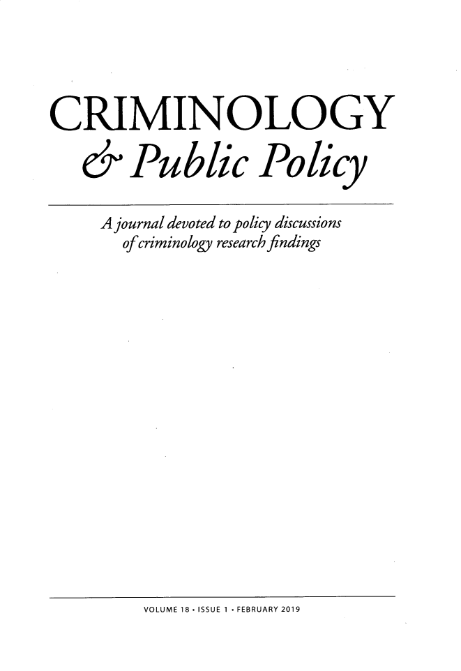 handle is hein.journals/crpp18 and id is 1 raw text is: CRIMINOLOGY   & Public Policy     A journal devoted to policy discussions       of criminology research findingsVOLUME 18 - ISSUE I  FEBRUARY 2019