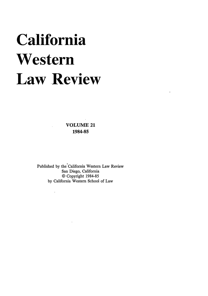 handle is hein.journals/cwlr21 and id is 1 raw text is: CaliforniaWesternLaw .ReviewVOLUME 211984-85Published by the'Califormia Western Law ReviewSan Diego, California© Copyright 1984-85by California Western School of Law