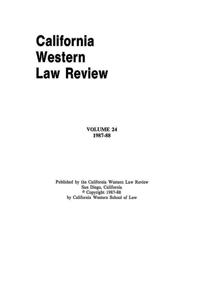 handle is hein.journals/cwlr24 and id is 1 raw text is: CaliforniaWesternLaw ReviewVOLUME 241987-88Published by the California Western Law ReviewSan Diego, California© Copyright 1987-88by California Western School of Law