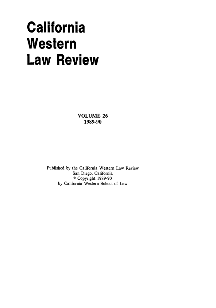 handle is hein.journals/cwlr26 and id is 1 raw text is: CaliforniaWesternLaw ReviewVOLUME 261989-90Published by the California Western Law ReviewSan Diego, California© Copyright 1989-90by California Western School of Law