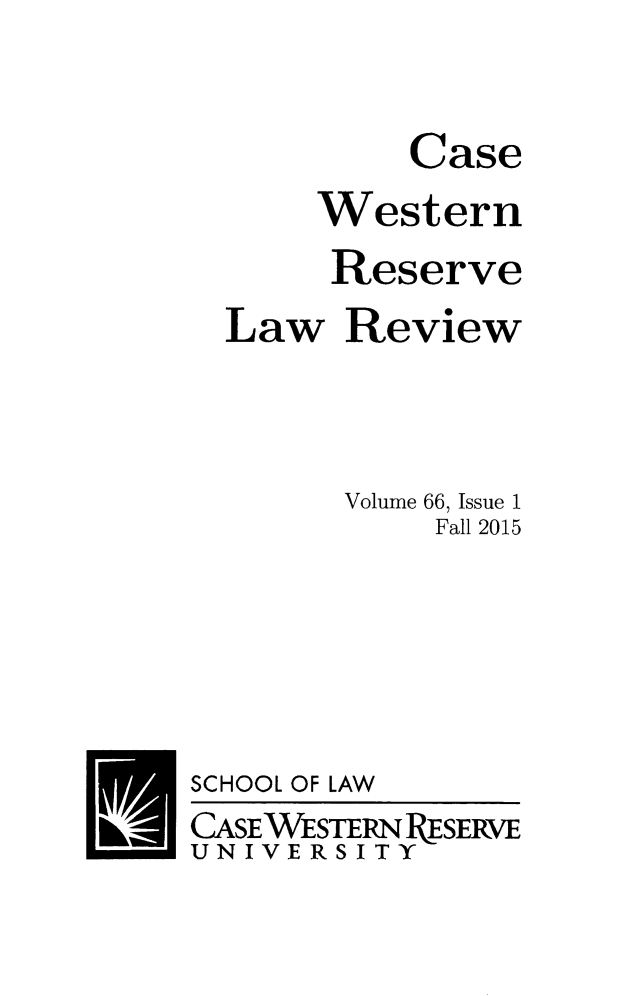 handle is hein.journals/cwrlrv66 and id is 1 raw text is: 


         Case
     Western
     Reserve
Law Review



      Volume 66, Issue 1
           Fall 2015


SCHOOL OF LAW
CASEWESTERN IESERVE
UNIVERSITY


