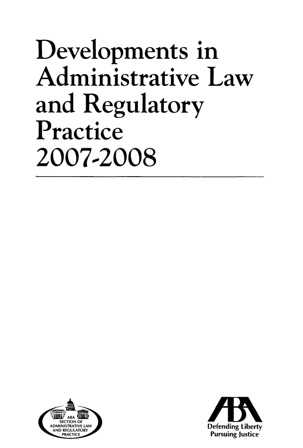 handle is hein.journals/deadlrp10 and id is 1 raw text is: Developments in
Administrative Law
and Regulatory
Practice
2007-2008

ABA
SECTION OF
ADMINIS1TRATIVE LAW
AND REGULATORY
RPRACTICE

Defending Liberty
Pursuing Justice


