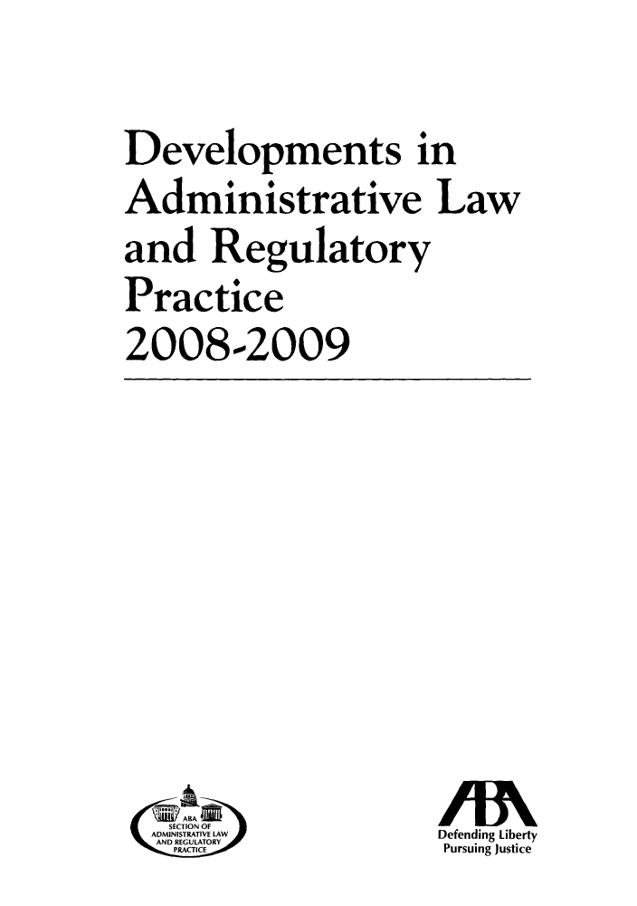 handle is hein.journals/deadlrp11 and id is 1 raw text is: Developments in
Administrative Law
and Regulatory
Practice
2008-2009

SECTION OF
ADMINISTRATIVELAW3
AND REGULATORY
~PRATICE

Defending Liberty
Pursuing justice


