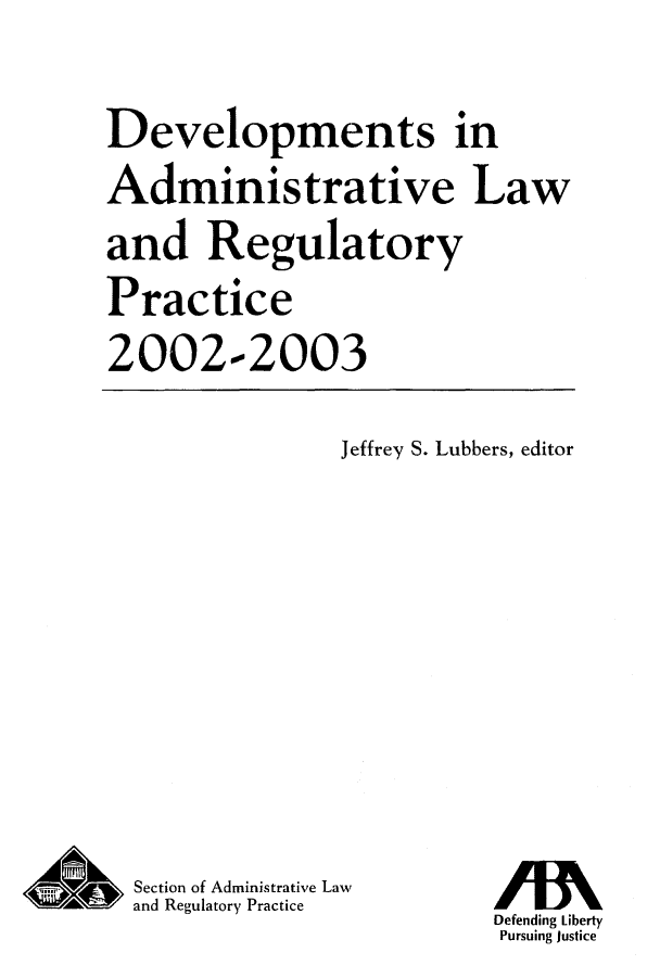 handle is hein.journals/deadlrp5 and id is 1 raw text is: Developments in
Administrative Law
and Regulatory
Practice
2002-2003

Jeffrey S. Lubbers, editor

Section of Administrative Law
and Regulatory Practice

Defending Liberty
Pursuing Justice


