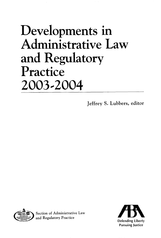 handle is hein.journals/deadlrp6 and id is 1 raw text is: Developments in
Administrative Law
and Regulatory
Practice
2003-2004

Jeffrey S. Lubbers, editor

Section of Administrative Law
AD     A   and Regulatory Practice

Defending Liberty
Pursuing Justice


