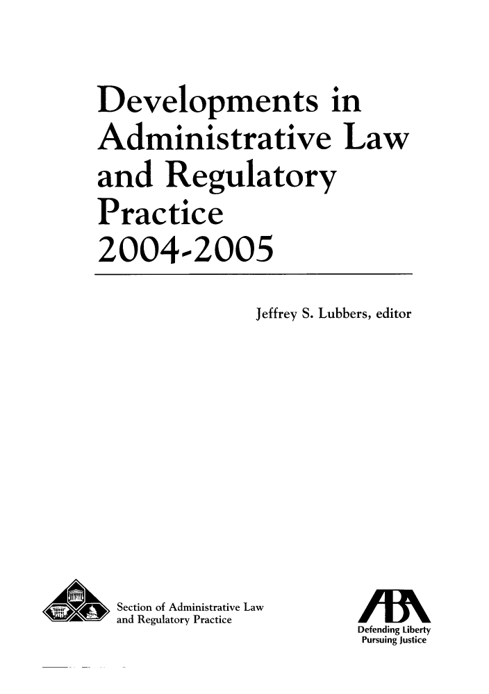 handle is hein.journals/deadlrp7 and id is 1 raw text is: Developments in
Administrative Law
and Regulatory
Practice
2004-2005

Jeffrey S. Lubbers, editor

K4 Section of Administrative Law
and Regulatory Practice

Defending Liberty
Pursuing Justice


