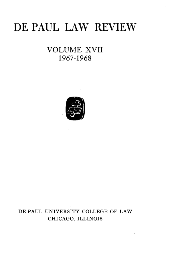 handle is hein.journals/deplr17 and id is 1 raw text is: DE PAUL LAW REVIEW
VOLUME XVII
1967-1968

DE PAUL UNIVERSITY COLLEGE OF LAW
CHICAGO, ILLINOIS


