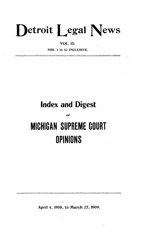 handle is hein.journals/detrolne24 and id is 1 raw text is: Detroit Lega NewsVOL 15.NOS. I to 52 INCLUSIVE.Index and DigestOFMICHIGAN SUPREME COURTOPINIONSApril 4, 1908, to March 27, 1909.