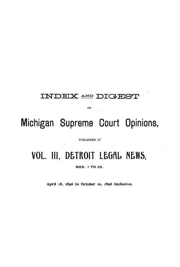handle is hein.journals/detrolne3 and id is 1 raw text is: INDEX ^D DIG-ESTMichiganSupremeCourt Opinions,PUBLISHED INVOL. 1Il, DFTROIT LtGiL NFWS,NOS. 1 TO 26.April IS, 1896 to October io, 1896 Inclusive.