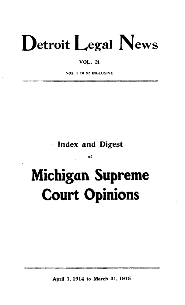 handle is hein.journals/detrolne30 and id is 1 raw text is: Detroit Legal NewsVOL. 21NOS. I TO 52 INCLUSIVEIndex andDigestofMichigan SupremeCourt OpinionsApril 1, 1914 to March 31, 1915