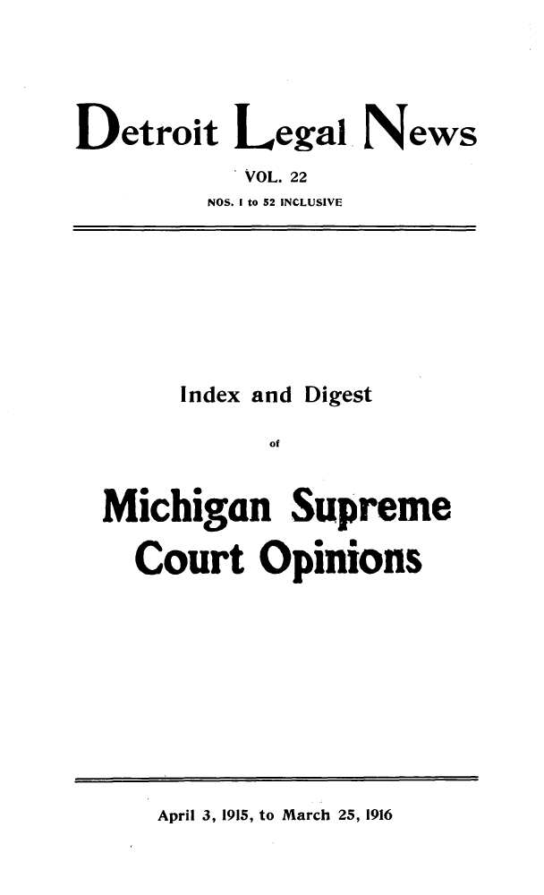 handle is hein.journals/detrolne31 and id is 1 raw text is: Detroit Legal NewsVOL. 22NOS. I to 52 INCLUSIVEIndex and DigestofMichigan SupremeCourt OpinionsApril 3, 1915, to March 25, 1916