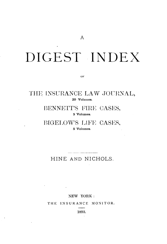 handle is hein.journals/dixilwj1 and id is 1 raw text is: 













DIGEST INDEX



               OF



 TI11. INSURANCE LAW JOURtNAL,
            20 Volumnes.

     IENNETTr'S [fRE CASES,
             5 Volumes.

     B[GELOW'S LIFE CASES,
             5 Volumes.


HINE AND NICHOLS.








      NEW YORK:

THE INSURANCE MONITOR.

        1893.


