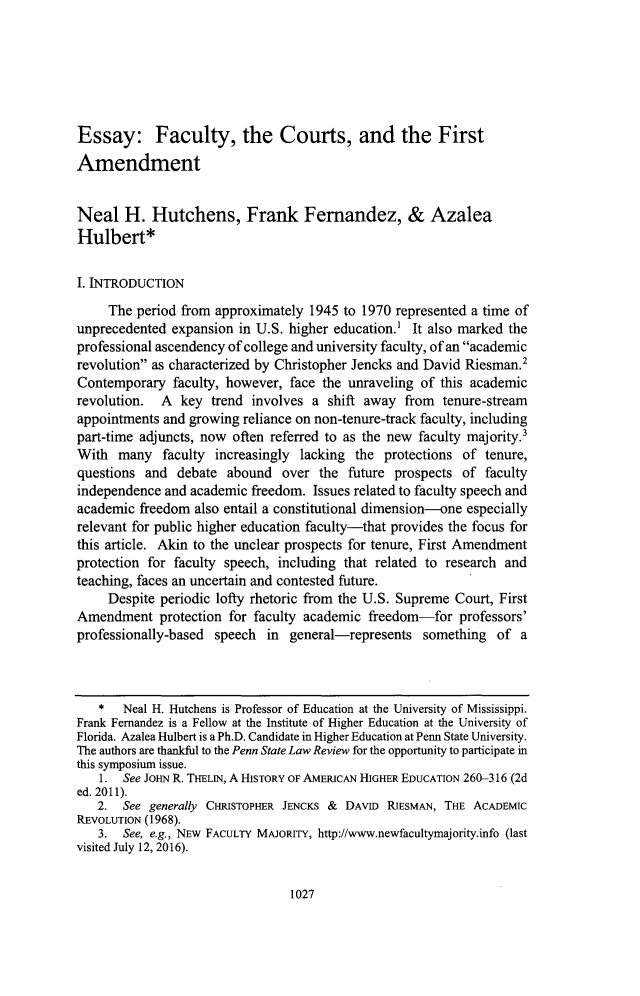 handle is hein.journals/dlr120 and id is 1067 raw text is: 






Essay: Faculty, the Courts, and the First
Amendment


Neal H. Hutchens, Frank Fernandez, & Azalea
Hulbert*

I. INTRODUCTION
     The period from approximately 1945 to 1970 represented a time of
unprecedented expansion in U.S. higher education.' It also marked the
professional ascendency of college and university faculty, of an academic
revolution as characterized by Christopher Jencks and David Riesman.'
Contemporary faculty, however, face the unraveling of this academic
revolution. A key trend involves a shift away from tenure-stream
appointments and growing reliance on non-tenure-track faculty, including
part-time adjuncts, now often referred to as the new faculty majority.3
With many faculty increasingly lacking the protections of tenure,
questions and debate abound over the future prospects of faculty
independence and academic freedom. Issues related to faculty speech and
academic freedom also entail a constitutional dimension-one especially
relevant for public higher education faculty-that provides the focus for
this article. Akin to the unclear prospects for tenure, First Amendment
protection for faculty speech, including that related to research and
teaching, faces an uncertain and contested future.
     Despite periodic lofty rhetoric from the U.S. Supreme Court, First
Amendment protection for faculty academic freedom-for professors'
professionally-based speech in general-represents something of a



   *   Neal H. Hutchens is Professor of Education at the University of Mississippi.
Frank Fernandez is a Fellow at the Institute of Higher Education at the University of
Florida. Azalea Hulbert is a Ph.D. Candidate in Higher Education at Penn State University.
The authors are thankful to the Penn State Law Review for the opportunity to participate in
this symposium issue.
    1. See JOHN R. THELIN, A HISTORY OF AMERICAN HIGHER EDUCATION 260-316 (2d
ed. 2011).
   2. See generally CHRISTOPHER JENCKS & DAvID RIESMAN, THE ACADEMIC
REVOLUTION (1968).
   3. See, e.g., NEW FACULTY MAJORITY, http://www.newfacultymajority.info (last
visited July 12, 2016).


