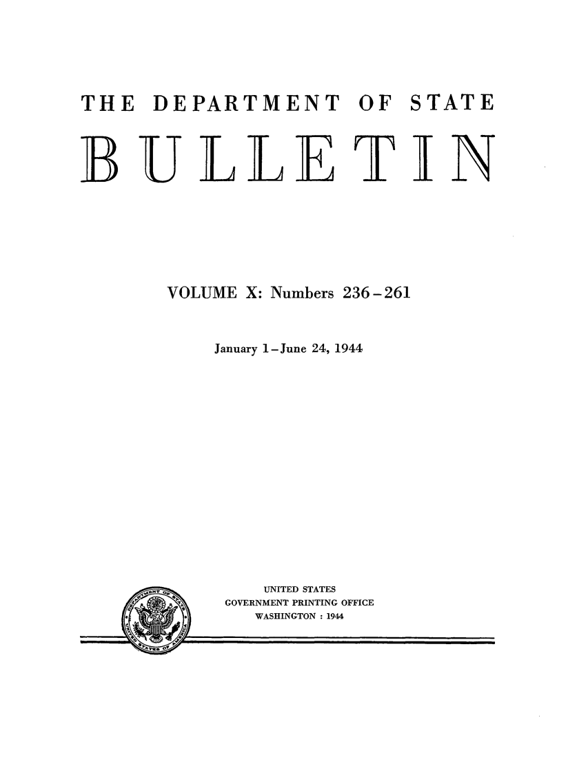 handle is hein.journals/dsbul10 and id is 1 raw text is: THE DEPARTMENT OF STATEB ULLE T INVOLUME X: Numbers 236-261January 1-June 24, 1944UNITED STATESGOVERNMENT PRINTING OFFICEWASHINGTON : 1944