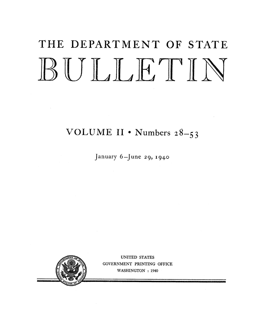 handle is hein.journals/dsbul2 and id is 1 raw text is: THE DEPARTMENT OF STATEBULLETINVOLUME II * Numbers 28-53January 6-June 29, 1940UNITED STATESGOVERNMENT PRINTING OFFICEWASHINGTON : 1940
