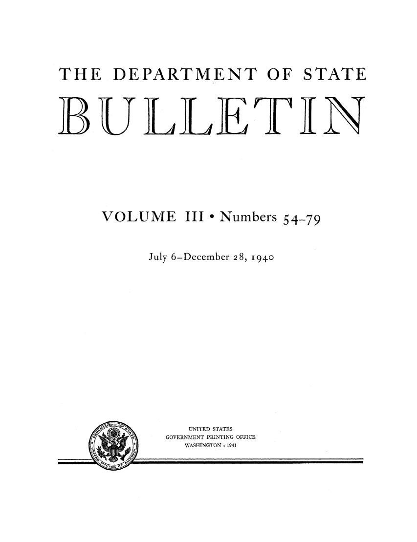 handle is hein.journals/dsbul3 and id is 1 raw text is: THE DEPARTMENT OF STATEB U LLET INVOLUME III * Numbers 54-79July 6-December 28, 1940UNITED STATESGOVERNMENT PRINTING OFFICEWASHINGTON : 1941