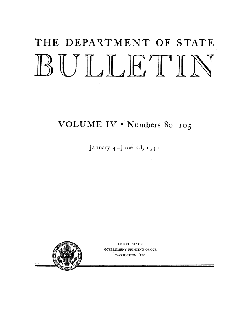 handle is hein.journals/dsbul4 and id is 1 raw text is: THE DEPARTMENT OF STATEBULLETINVOLUME IV * Numbers 80-IO5January 4-June 28, 1941UNITED STATESGOVERNMENT PRINTING OFFICEWASHINGTON : 1941