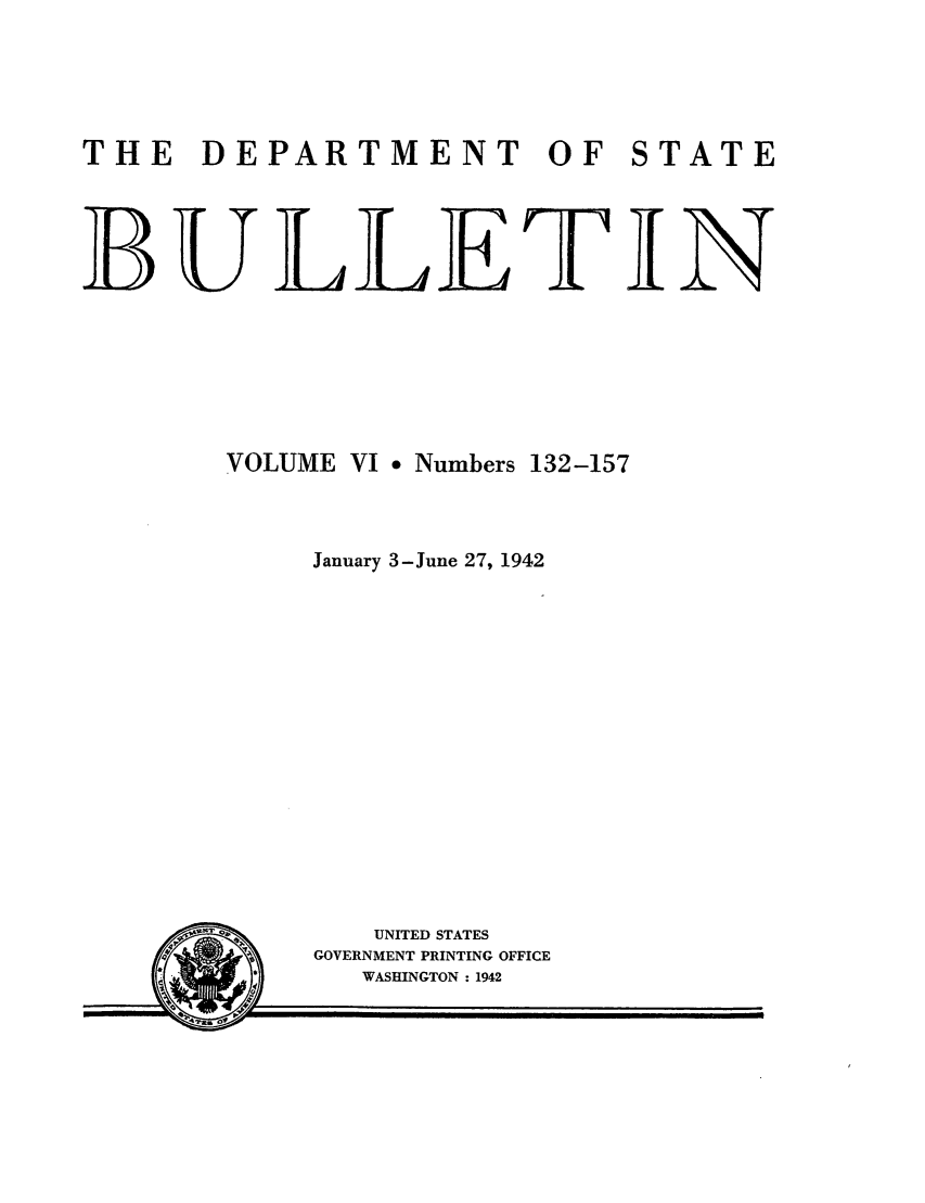 handle is hein.journals/dsbul6 and id is 1 raw text is: THE    DEPARTMENT            OF   STATEBULLETINVOLUME VI ° Numbers 132-157January 3-June 27, 1942UNITED STATESGOVERNMENT PRINTING OFFICEWASHINGTON : 1942