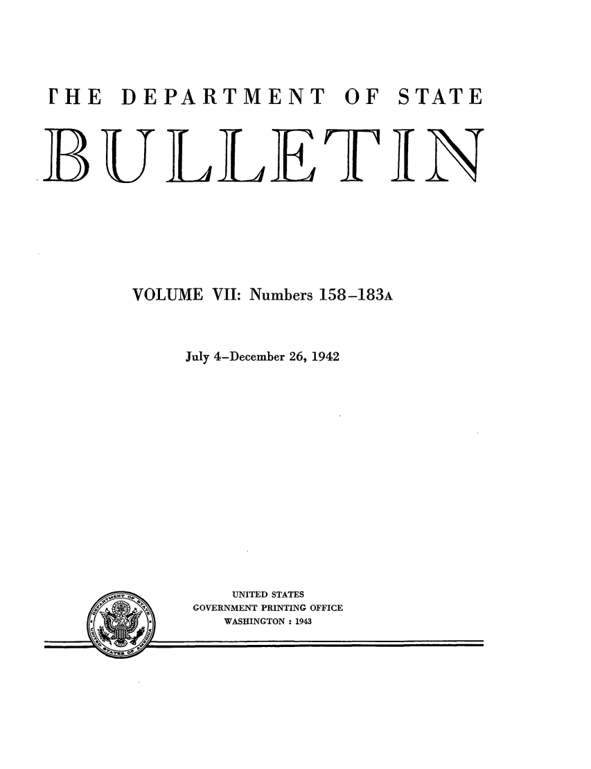 handle is hein.journals/dsbul7 and id is 1 raw text is: rHE DEPARTMENT OF STATEBULLETINVOLUME VII: Numbers 158-183AJuly 4-December 26, 1942UNITED STATESGOVERNMENT PRINTING OFFICEWASHINGTON : 1943