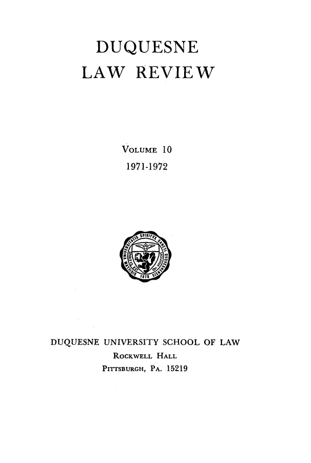 handle is hein.journals/duqu10 and id is 1 raw text is: DUQUESNE
LAW REVIE W
VOLUME 10
1971-1972

DUQUESNE

UNIVERSITY SCHOOL OF LAW
ROCKWELL HALL
PIrrTSBURGH, PA. 15219


