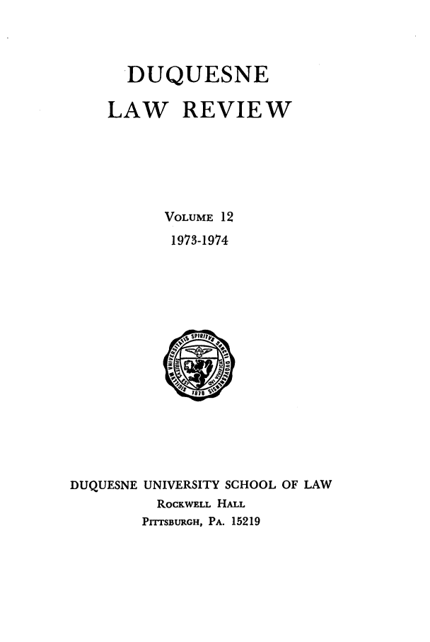 handle is hein.journals/duqu12 and id is 1 raw text is: DUQUESNE
LAW REVIEW
VOLUME 12
1973-1974

DUQUESNE UNIVERSITY SCHOOL OF LAW
ROCKWELL HALL
PITTSBURGH, PA. 15219


