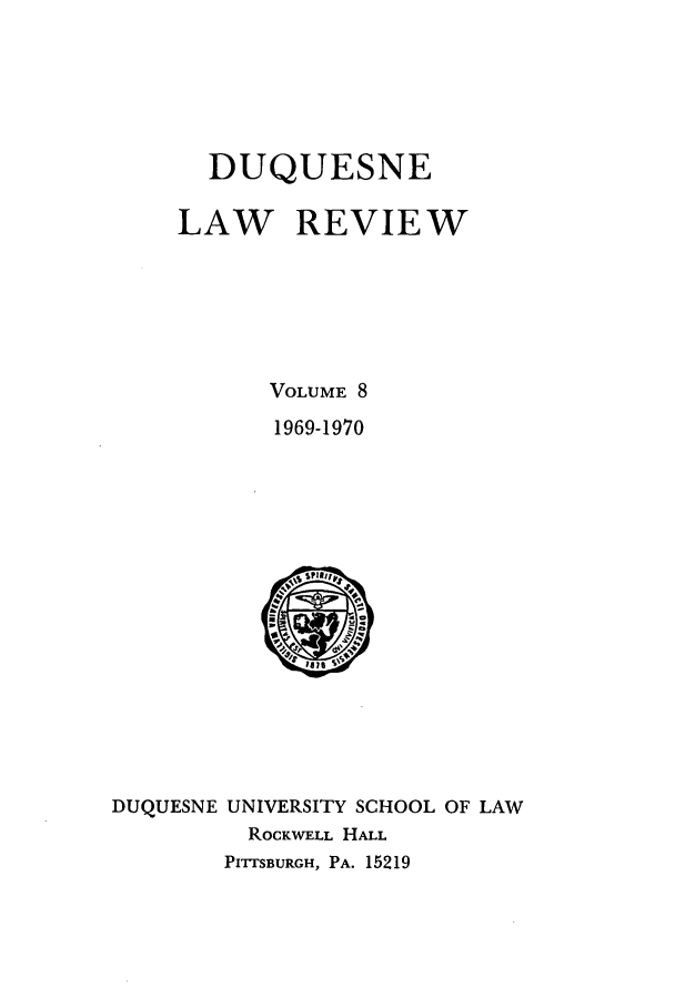 handle is hein.journals/duqu8 and id is 1 raw text is: DUQUESNE
LAW REVIEW
VOLUME 8
1969-1970

DUQUESNE UNIVERSITY SCHOOL OF LAW
ROCKWELL HALL
PITrSBURGH, PA. 15219



