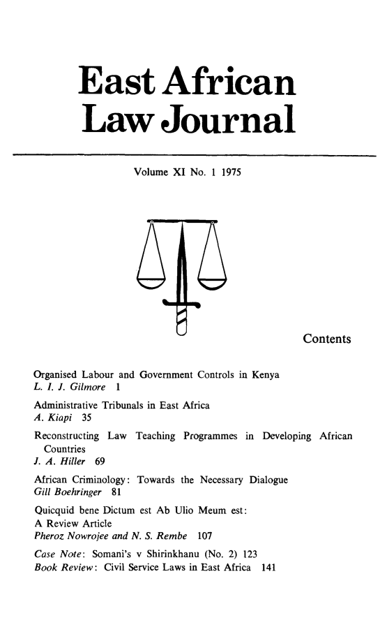 handle is hein.journals/easfrilaj11 and id is 1 raw text is: East AfricanLaw JournalVolume XI No. 1 1975ContentsOrganised Labour and Government Controls in KenyaL. 1. J. Gilmore 1Administrative Tribunals in East AfricaA. Kiapi 35Reconstructing Law Teaching Programmes in Developing AfricanCountriesJ. A. Hiller 69African Criminology: Towards the Necessary DialogueGill Boehringer 81Quicquid bene Dictum est Ab Ulio Meum est:A Review ArticlePheroz Nowrojee and N. S. Rembe 107Case Note: Somani's v Shirinkhanu (No. 2) 123Book Review: Civil Service Laws in East Africa 141