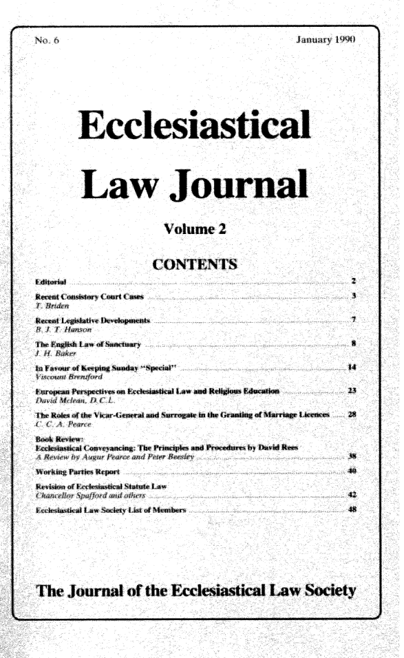 handle is hein.journals/ecclej2 and id is 1 raw text is: 



No. 6                                           January 1991)


        Ecclesiastical






        Law Journal



                        Volume 2



                     CONTENTS

I ditorinI  t











   I'  lit ake 4
A  / Humtrn

    fwnghk lw atwmnary                                    S


 tFa.n of Knping Sunduy S>pedal                         I4


T uropesn Prpecttvewt on Asa.eal LAW ant Rt$ghous Etuca*Io 23


Ihe Rotes of the Vkar-*ieneral and Surrogate in the Granting of Maae Luewoa 2S


Boot RkWr
  & ceesmaCl4onveyancmg: The Prmnciples and Procduren by David keea


Work   nrisReport                                        4t
Kewtskon of RakcmgstlcaI Statute Law
  /MAris 4Jli dcuy nadlwsi                               42
  kcchamstal lAW Societs list of Mlenthers               45


The   Journal of the Ecclesiastical Law Society


