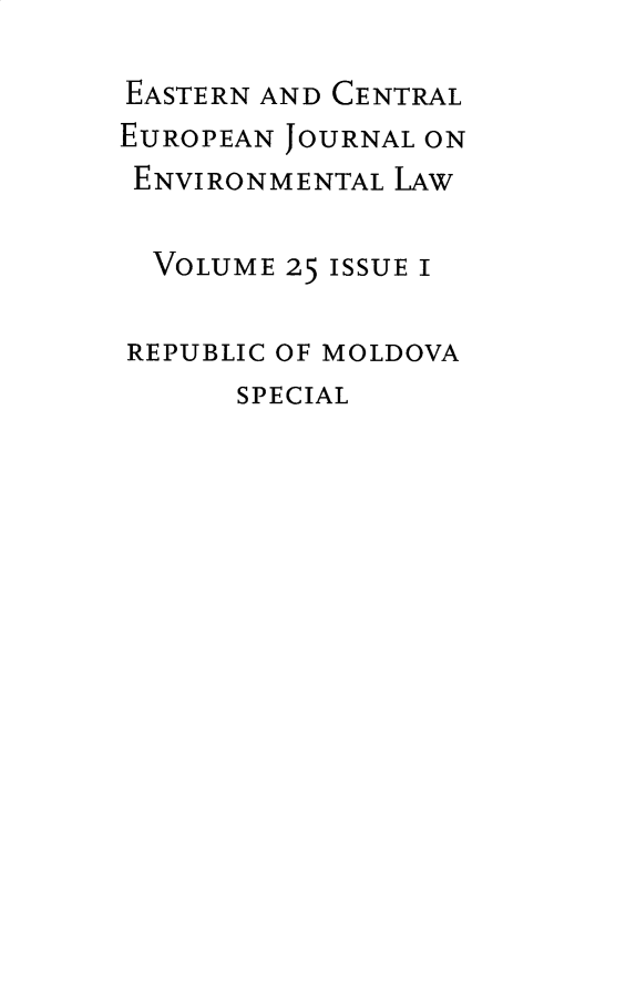handle is hein.journals/eceujevl25 and id is 1 raw text is: 
EASTERN AND CENTRAL
EUROPEAN JOURNAL ON
ENVIRONMENTAL LAW

  VOLUME 25 ISSUE I

REPUBLIC OF MOLDOVA
      SPECIAL



