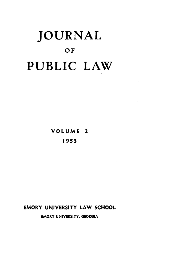 handle is hein.journals/emlj2 and id is 1 raw text is: JOURNAL
OF
PUBLIC LAW

VOLUME 2
1953
EMORY UNIVERSITY LAW SCHOOL
EMORY UNIVERSITY, GEORGIA


