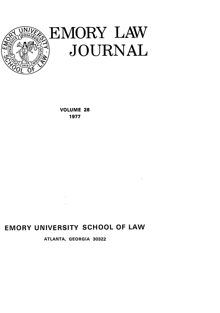 handle is hein.journals/emlj26 and id is 1 raw text is: EMORY LAW
S9  M..   JOURNAL
VOLUME 26
1977
EMORY UNIVERSITY SCHOOL OF LAW
ATLANTA, GEORGIA 30322


