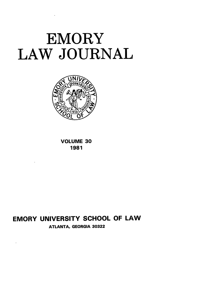 handle is hein.journals/emlj30 and id is 1 raw text is: EMORY
LAW JOURNAL

VOLUME 30
1981
EMORY UNIVERSITY SCHOOL OF LAW
ATLANTA, GEORGIA 30322


