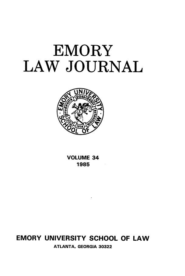 handle is hein.journals/emlj34 and id is 1 raw text is: EMORY
LAW JOURNAL

VOLUME 34
1985
EMORY UNIVERSITY SCHOOL OF LAW
ATLANTA, GEORGIA 30322


