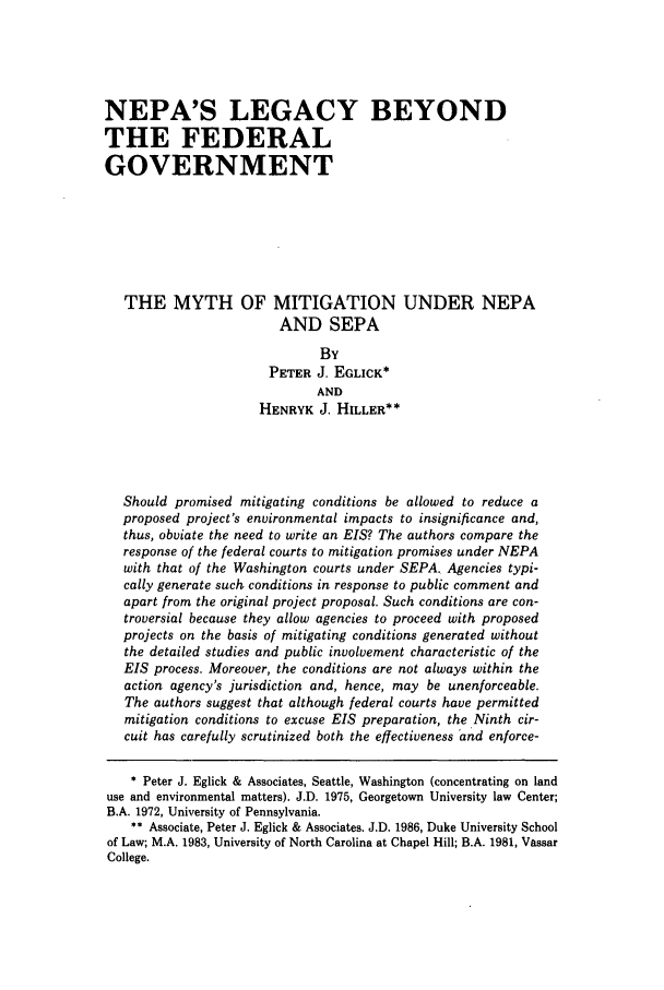 handle is hein.journals/envlnw20 and id is 803 raw text is: NEPA'S LEGACY BEYOND
THE FEDERAL
GOVERNMENT
THE MYTH OF MITIGATION UNDER NEPA
AND SEPA
By
PETER J. EGLICK*
AND
HENRYK J. HILLER**
Should promised mitigating conditions be allowed to reduce a
proposed project's environmental impacts to insignificance and,
thus, obviate the need to write an EIS? The authors compare the
response of the federal courts to mitigation promises under NEPA
with that of the Washington courts under SEPA. Agencies typi-
cally generate such conditions in response to public comment and
apart from the original project proposal. Such conditions are con-
troversial because they allow agencies to proceed with proposed
projects on the basis of mitigating conditions generated without
the detailed studies and public involvement characteristic of the
EIS process. Moreover, the conditions are not always within the
action agency's jurisdiction and, hence, may be unenforceable.
The authors suggest that although federal courts have permitted
mitigation conditions to excuse EIS preparation, the Ninth cir-
cuit has carefully scrutinized both the effectiveness 'and enforce-
* Peter J. Eglick & Associates, Seattle, Washington (concentrating on land
use and environmental matters). J.D. 1975, Georgetown University law Center;
B.A. 1972, University of Pennsylvania.
** Associate, Peter J. Eglick & Associates. J.D. 1986, Duke University School
of Law; M.A. 1983, University of North Carolina at Chapel Hill; B.A. 1981, Vassar
College.


