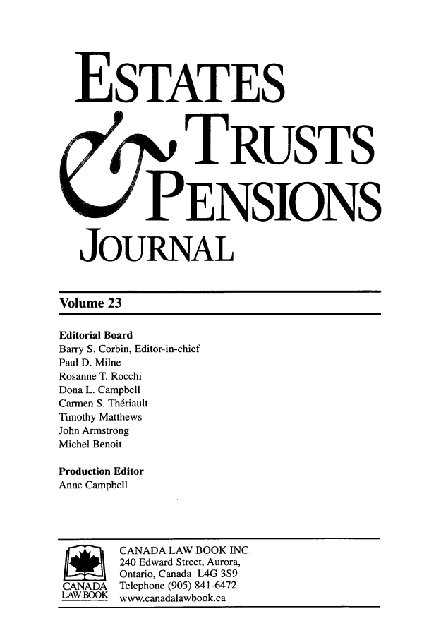 handle is hein.journals/espjrl23 and id is 1 raw text is: ESTATES1 TRUSTSPENSIONSJOURNALVolume 23Editorial BoardBarry S. Corbin, Editor-in-chiefPaul D. MilneRosanne T. RocchiDona L. CampbellCarmen S. Th6riaultTimothy MatthewsJohn ArmstrongMichel BenoitProduction EditorAnne CampbellSCANADA LAW BOOK INC.240 Edward Street, Aurora,Ontario, Canada L4G 3S9CANADA Telephone (905) 841-6472LAW BOOK www.canadalawbook.ca